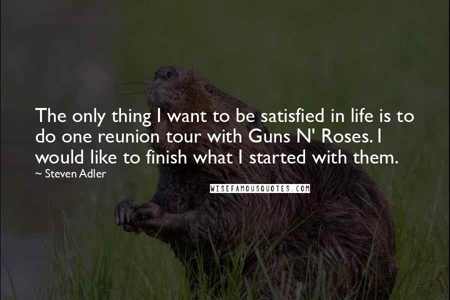 Steven Adler Quotes: The only thing I want to be satisfied in life is to do one reunion tour with Guns N' Roses. I would like to finish what I started with them.