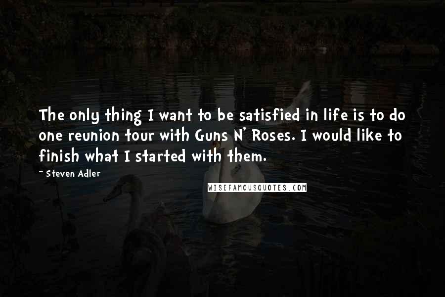 Steven Adler Quotes: The only thing I want to be satisfied in life is to do one reunion tour with Guns N' Roses. I would like to finish what I started with them.