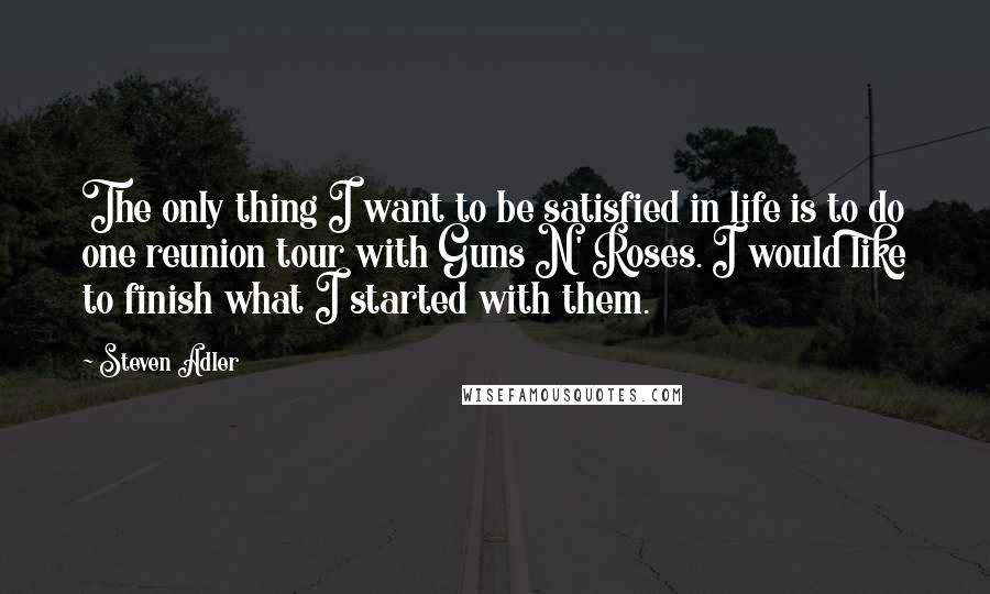 Steven Adler Quotes: The only thing I want to be satisfied in life is to do one reunion tour with Guns N' Roses. I would like to finish what I started with them.