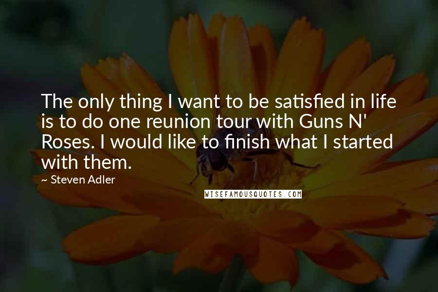 Steven Adler Quotes: The only thing I want to be satisfied in life is to do one reunion tour with Guns N' Roses. I would like to finish what I started with them.