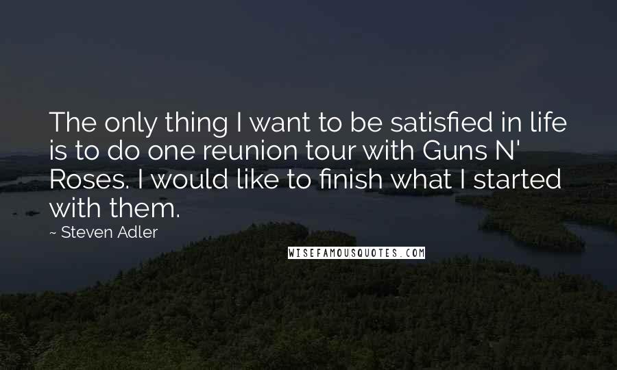 Steven Adler Quotes: The only thing I want to be satisfied in life is to do one reunion tour with Guns N' Roses. I would like to finish what I started with them.