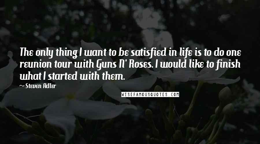 Steven Adler Quotes: The only thing I want to be satisfied in life is to do one reunion tour with Guns N' Roses. I would like to finish what I started with them.