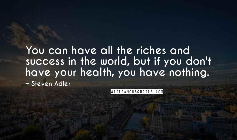 Steven Adler Quotes: You can have all the riches and success in the world, but if you don't have your health, you have nothing.