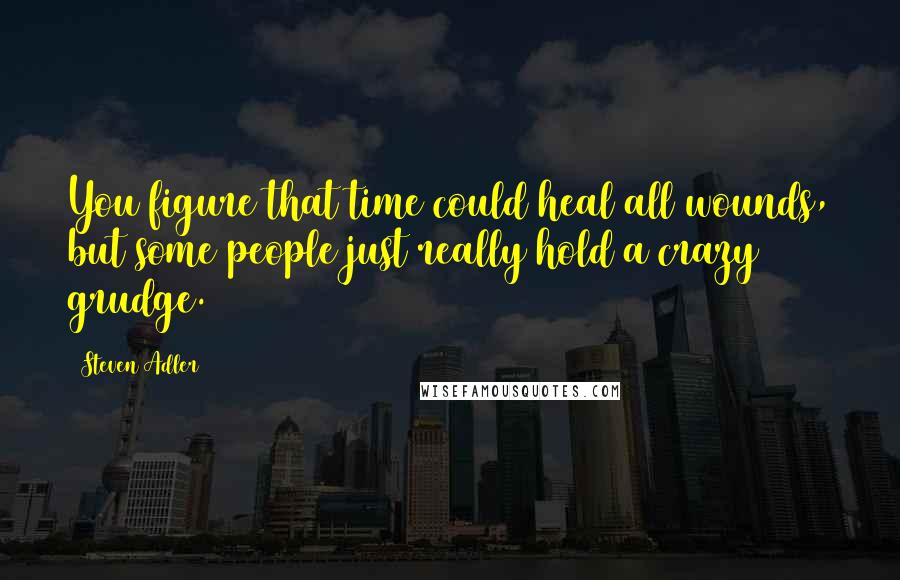 Steven Adler Quotes: You figure that time could heal all wounds, but some people just really hold a crazy grudge.