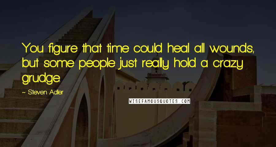 Steven Adler Quotes: You figure that time could heal all wounds, but some people just really hold a crazy grudge.