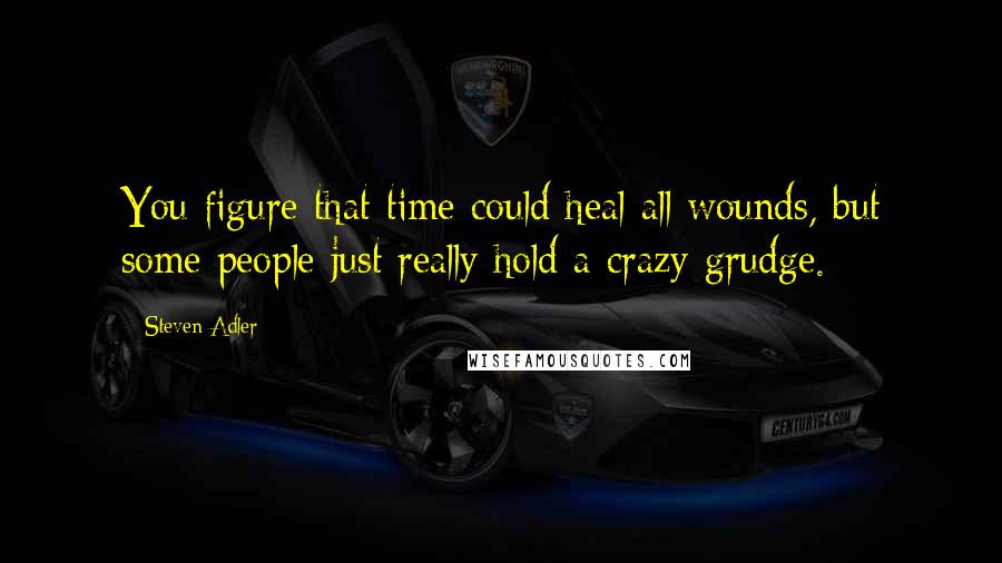 Steven Adler Quotes: You figure that time could heal all wounds, but some people just really hold a crazy grudge.