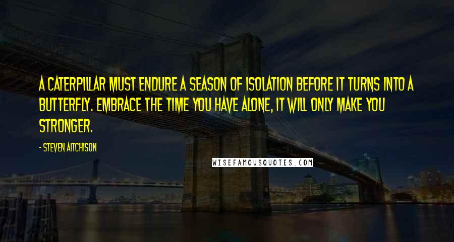 Steven Aitchison Quotes: A caterpillar must endure a season of isolation before it turns into a butterfly. Embrace the time you have alone, it will only make you stronger.