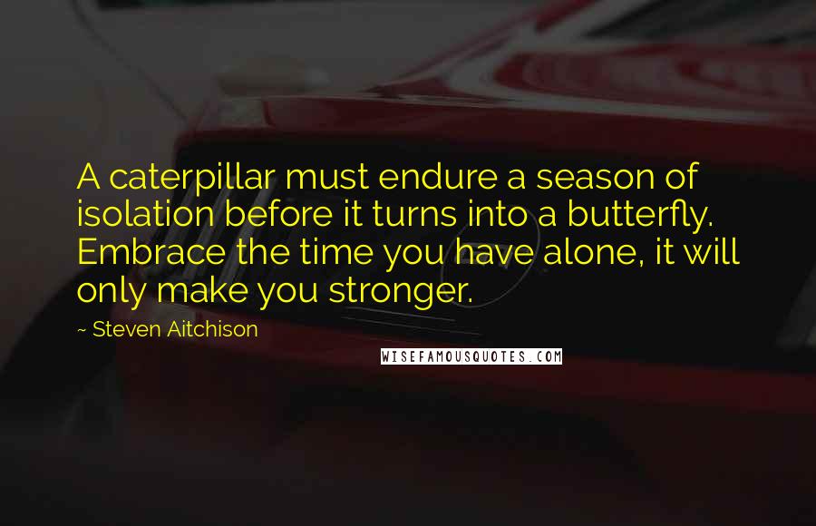 Steven Aitchison Quotes: A caterpillar must endure a season of isolation before it turns into a butterfly. Embrace the time you have alone, it will only make you stronger.