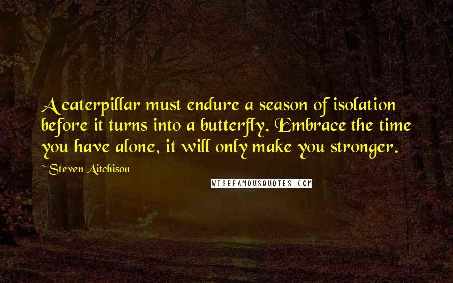 Steven Aitchison Quotes: A caterpillar must endure a season of isolation before it turns into a butterfly. Embrace the time you have alone, it will only make you stronger.