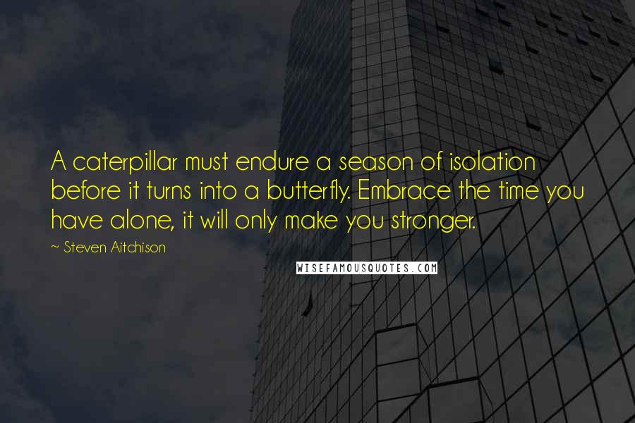 Steven Aitchison Quotes: A caterpillar must endure a season of isolation before it turns into a butterfly. Embrace the time you have alone, it will only make you stronger.