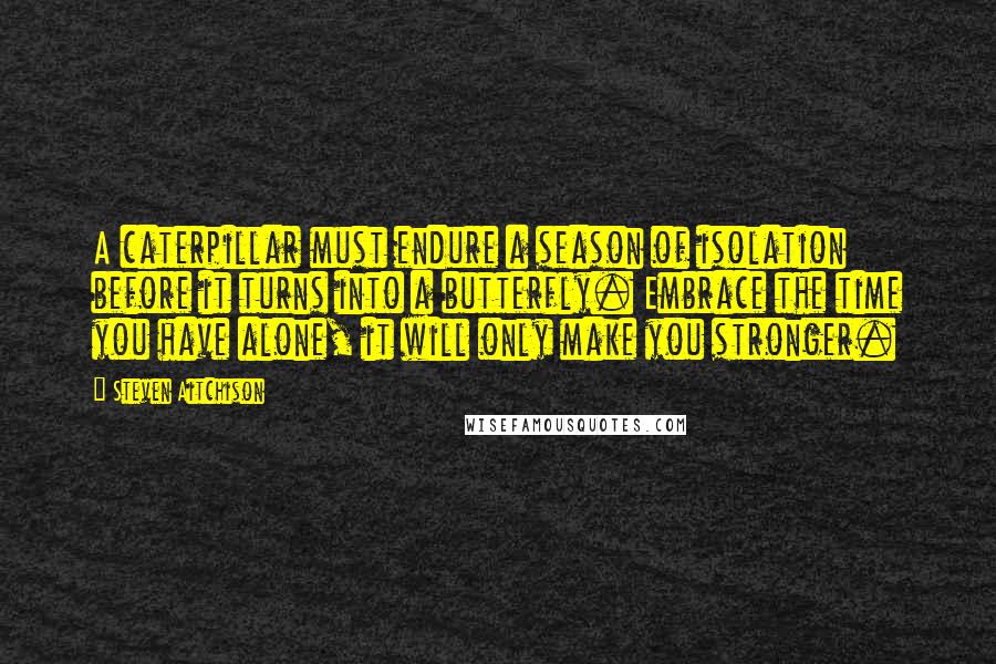 Steven Aitchison Quotes: A caterpillar must endure a season of isolation before it turns into a butterfly. Embrace the time you have alone, it will only make you stronger.