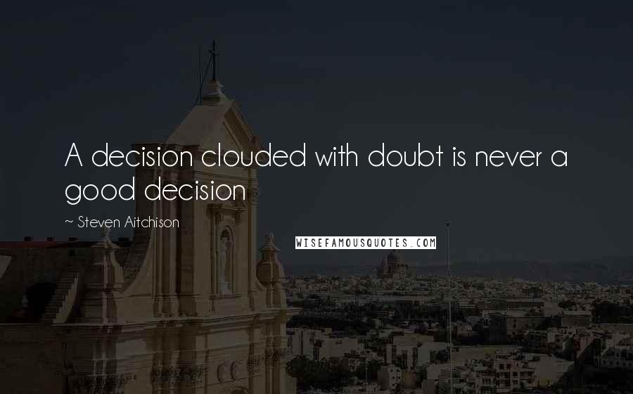 Steven Aitchison Quotes: A decision clouded with doubt is never a good decision