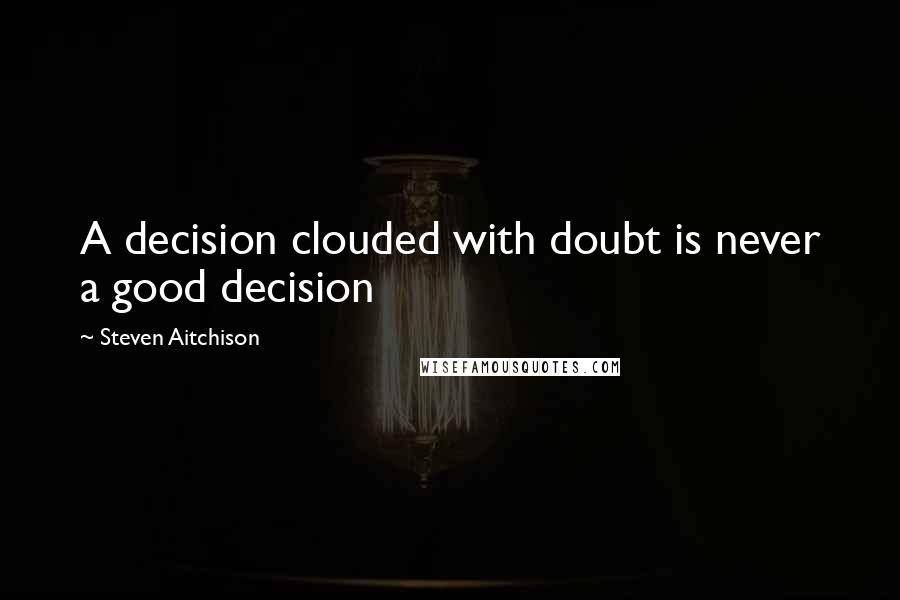 Steven Aitchison Quotes: A decision clouded with doubt is never a good decision