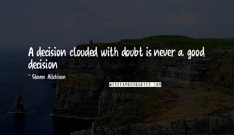Steven Aitchison Quotes: A decision clouded with doubt is never a good decision