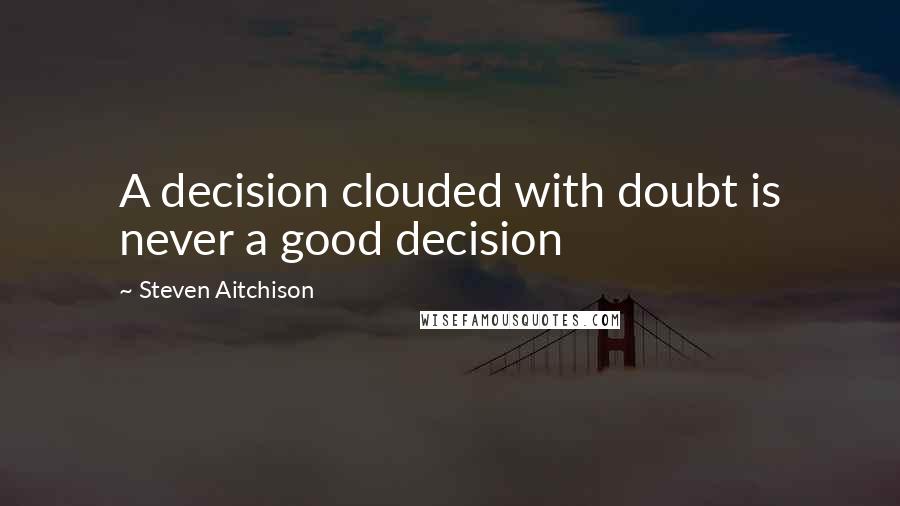 Steven Aitchison Quotes: A decision clouded with doubt is never a good decision