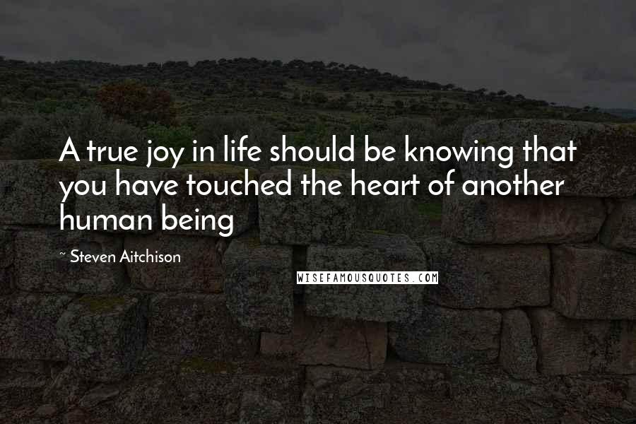 Steven Aitchison Quotes: A true joy in life should be knowing that you have touched the heart of another human being