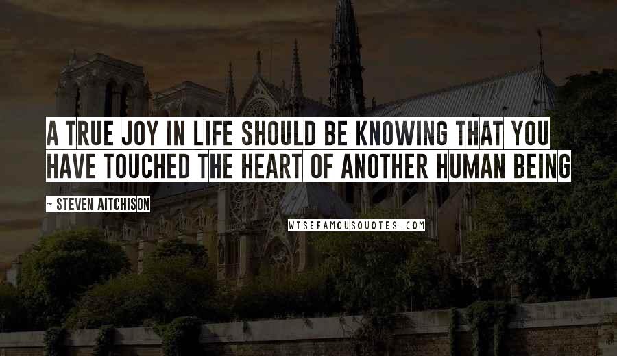 Steven Aitchison Quotes: A true joy in life should be knowing that you have touched the heart of another human being