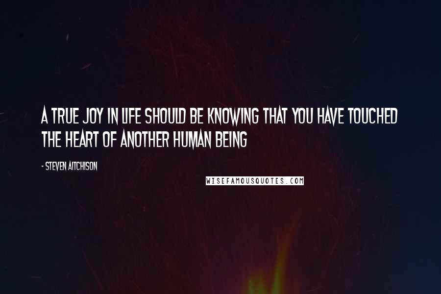 Steven Aitchison Quotes: A true joy in life should be knowing that you have touched the heart of another human being