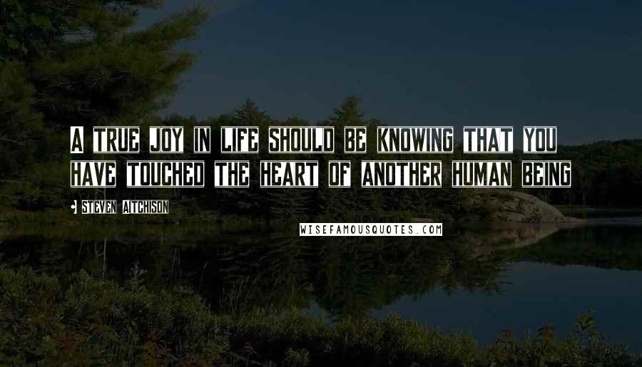 Steven Aitchison Quotes: A true joy in life should be knowing that you have touched the heart of another human being