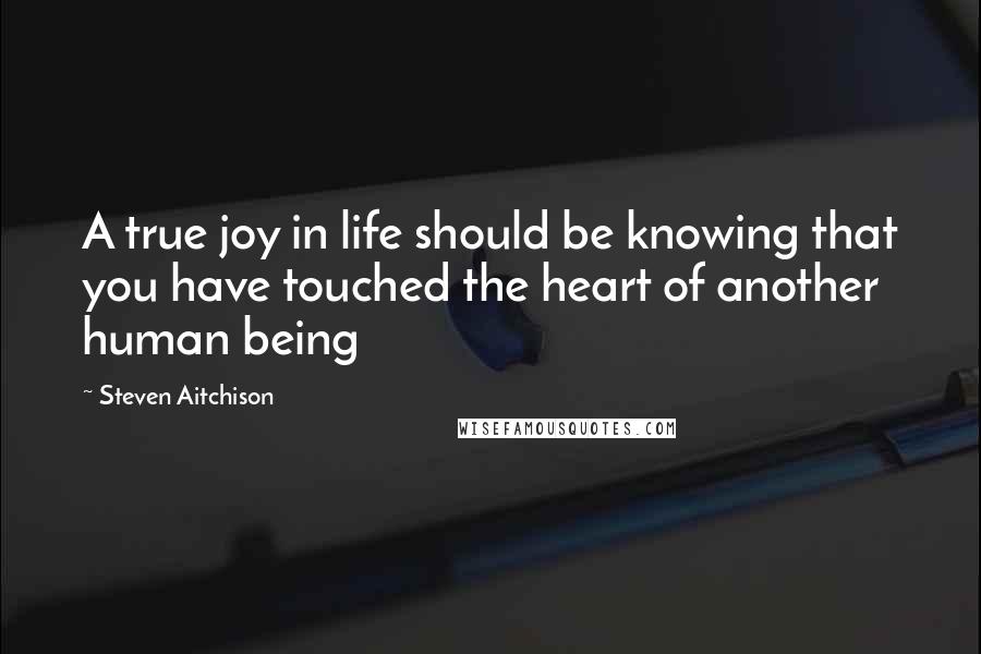 Steven Aitchison Quotes: A true joy in life should be knowing that you have touched the heart of another human being