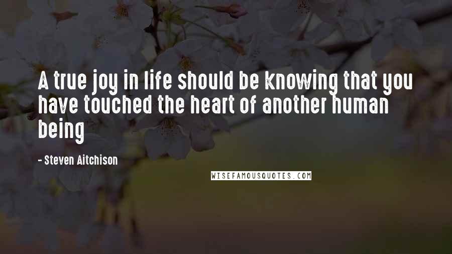 Steven Aitchison Quotes: A true joy in life should be knowing that you have touched the heart of another human being