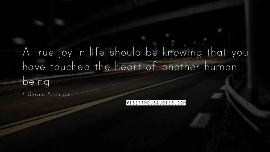 Steven Aitchison Quotes: A true joy in life should be knowing that you have touched the heart of another human being