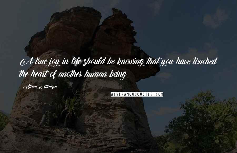Steven Aitchison Quotes: A true joy in life should be knowing that you have touched the heart of another human being