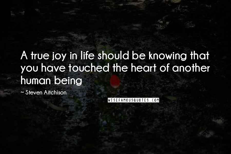 Steven Aitchison Quotes: A true joy in life should be knowing that you have touched the heart of another human being