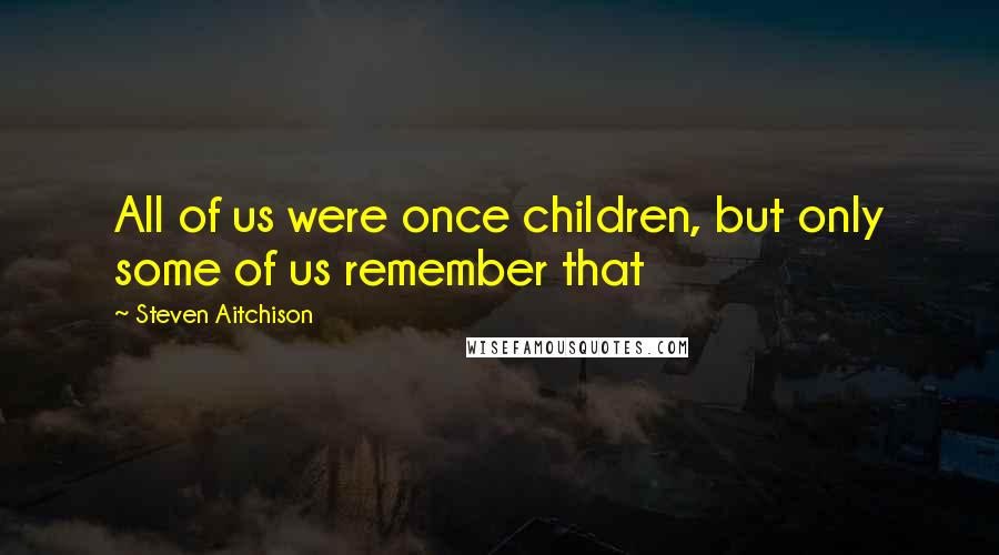 Steven Aitchison Quotes: All of us were once children, but only some of us remember that