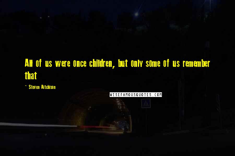 Steven Aitchison Quotes: All of us were once children, but only some of us remember that