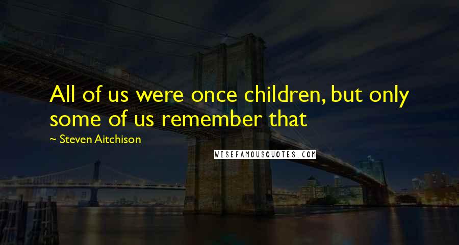 Steven Aitchison Quotes: All of us were once children, but only some of us remember that