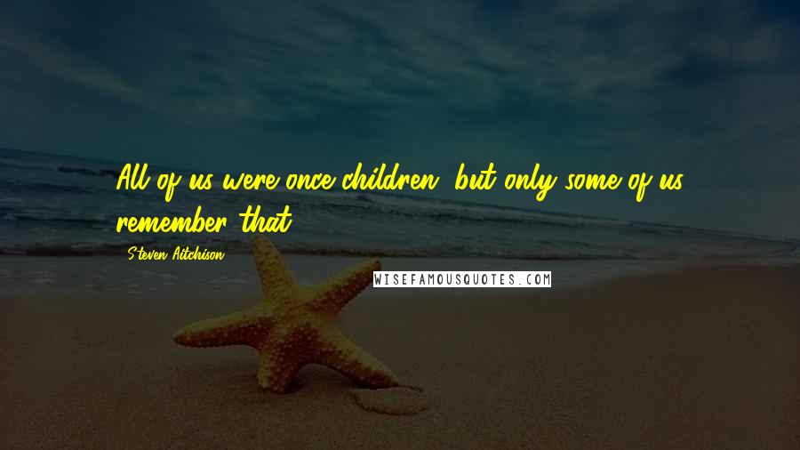Steven Aitchison Quotes: All of us were once children, but only some of us remember that