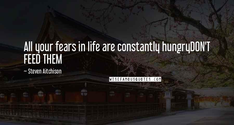 Steven Aitchison Quotes: All your fears in life are constantly hungryDON'T FEED THEM