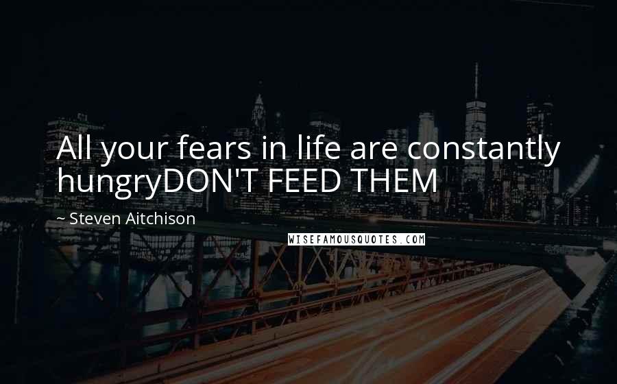 Steven Aitchison Quotes: All your fears in life are constantly hungryDON'T FEED THEM