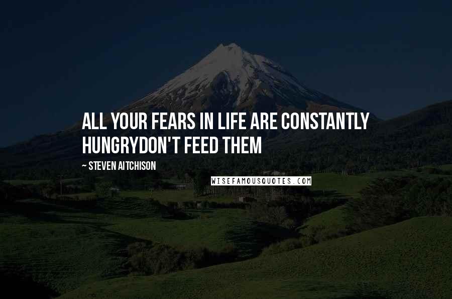 Steven Aitchison Quotes: All your fears in life are constantly hungryDON'T FEED THEM