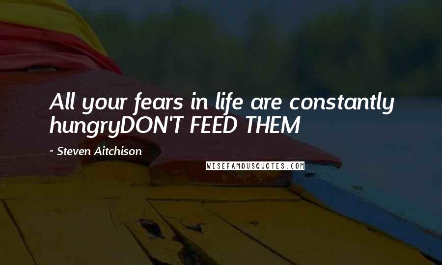 Steven Aitchison Quotes: All your fears in life are constantly hungryDON'T FEED THEM