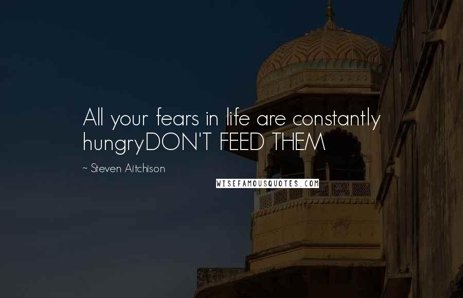 Steven Aitchison Quotes: All your fears in life are constantly hungryDON'T FEED THEM