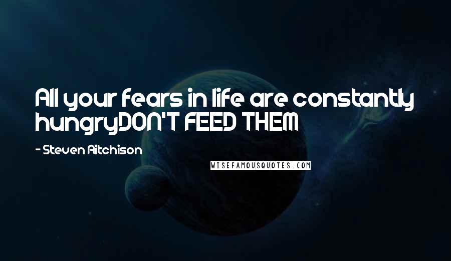 Steven Aitchison Quotes: All your fears in life are constantly hungryDON'T FEED THEM