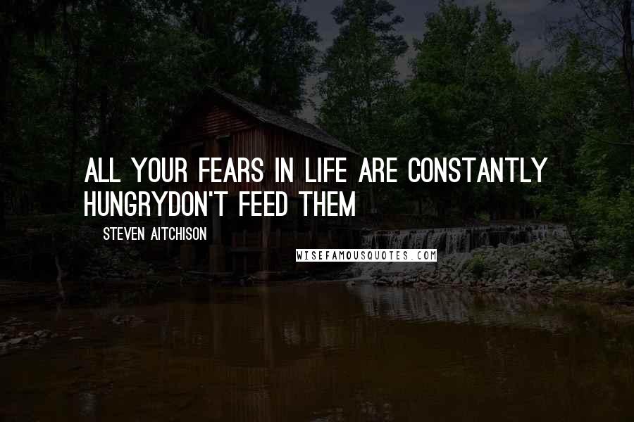 Steven Aitchison Quotes: All your fears in life are constantly hungryDON'T FEED THEM