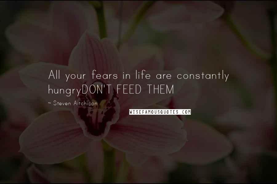 Steven Aitchison Quotes: All your fears in life are constantly hungryDON'T FEED THEM