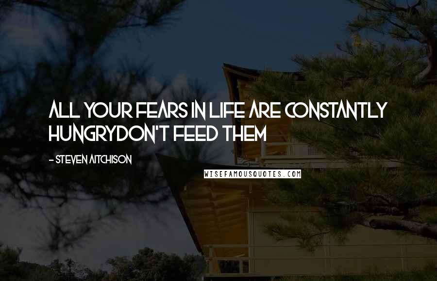 Steven Aitchison Quotes: All your fears in life are constantly hungryDON'T FEED THEM