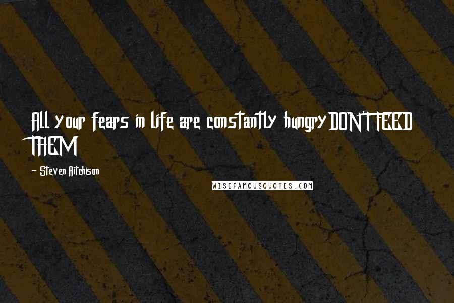 Steven Aitchison Quotes: All your fears in life are constantly hungryDON'T FEED THEM