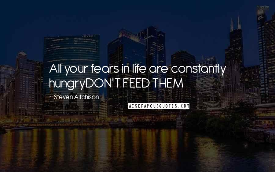 Steven Aitchison Quotes: All your fears in life are constantly hungryDON'T FEED THEM