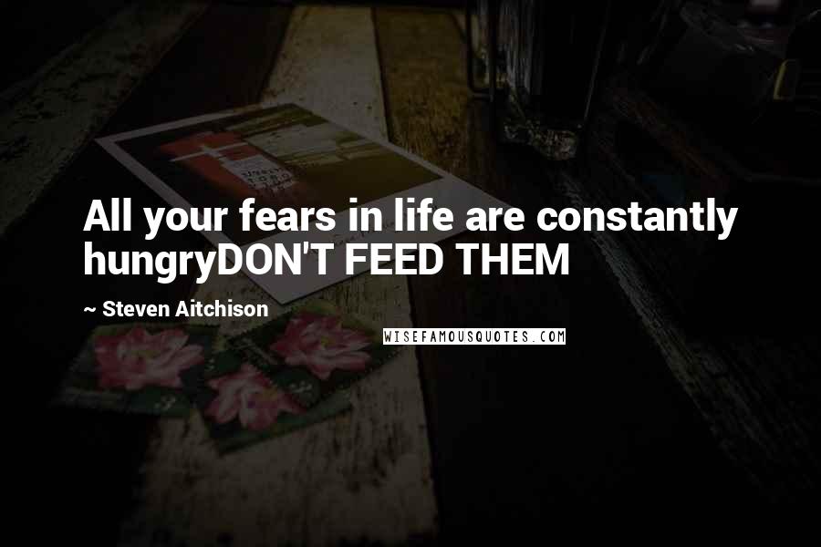 Steven Aitchison Quotes: All your fears in life are constantly hungryDON'T FEED THEM