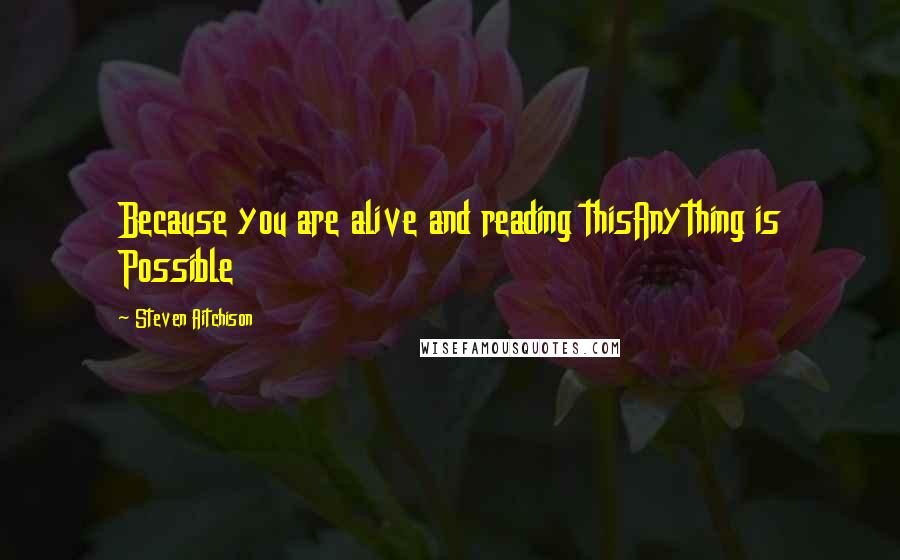 Steven Aitchison Quotes: Because you are alive and reading thisAnything is Possible