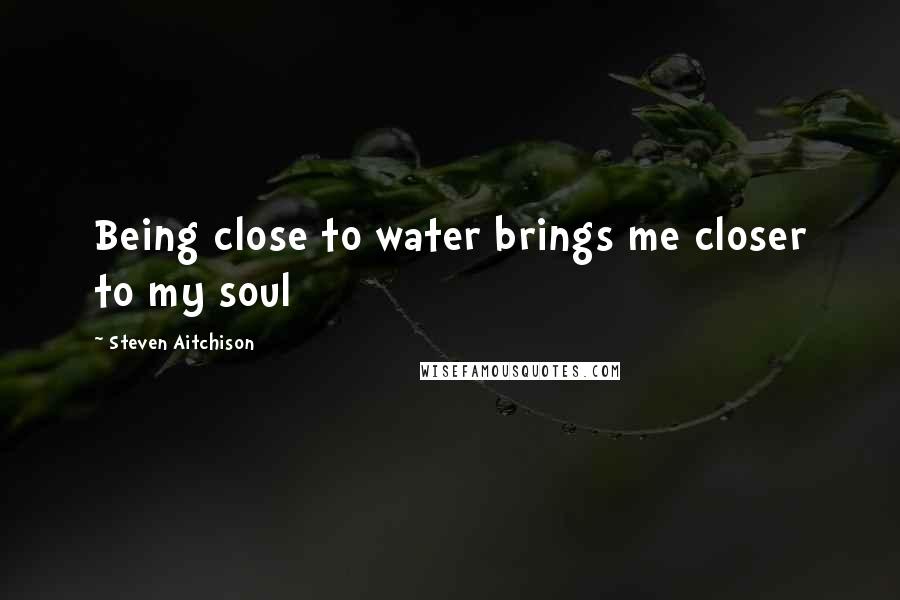 Steven Aitchison Quotes: Being close to water brings me closer to my soul