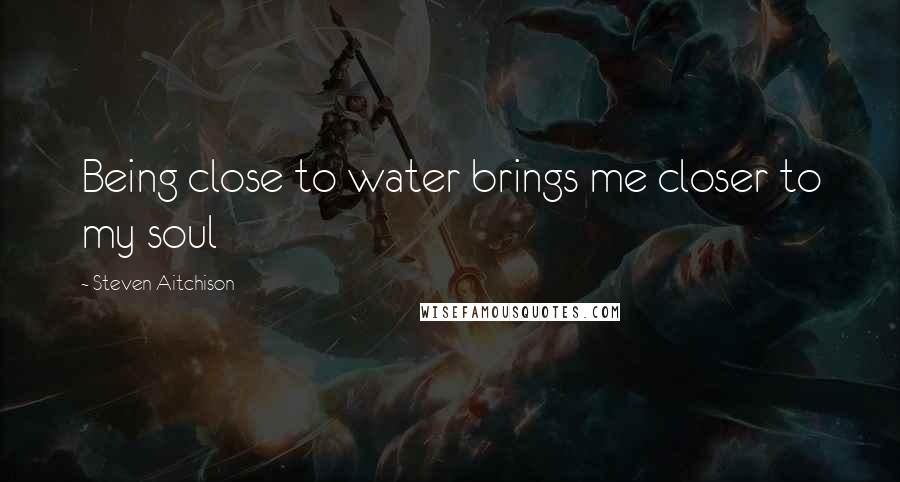 Steven Aitchison Quotes: Being close to water brings me closer to my soul