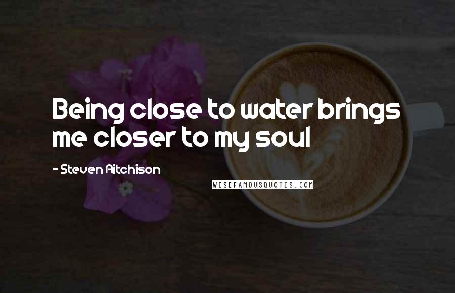 Steven Aitchison Quotes: Being close to water brings me closer to my soul