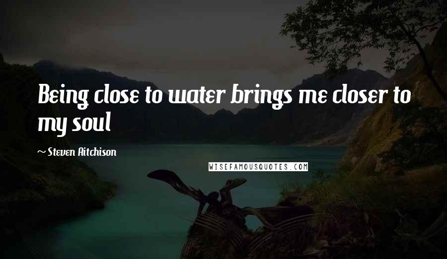 Steven Aitchison Quotes: Being close to water brings me closer to my soul