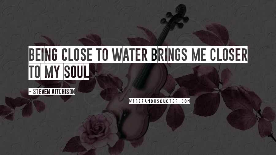 Steven Aitchison Quotes: Being close to water brings me closer to my soul